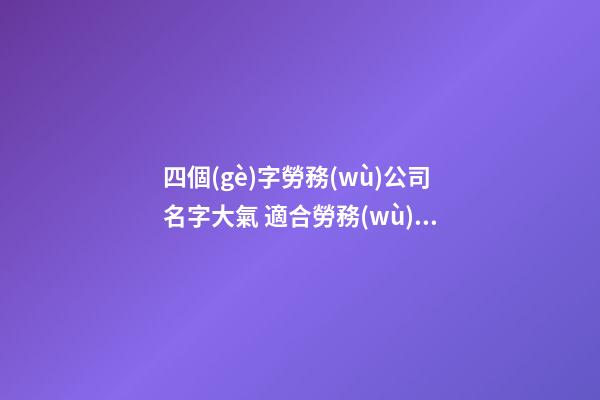四個(gè)字勞務(wù)公司名字大氣 適合勞務(wù)公司的4個(gè)字-第1張-公司起名-玄機(jī)派